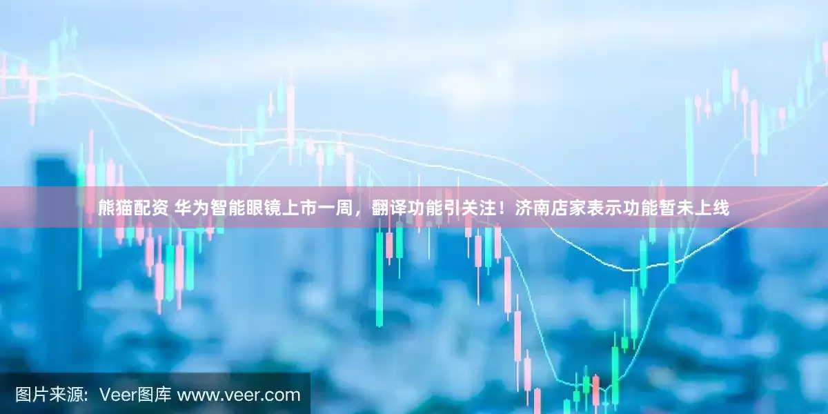 熊猫配资 华为智能眼镜上市一周，翻译功能引关注！济南店家表示功能暂未上线