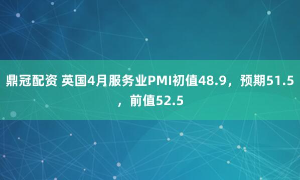 鼎冠配资 英国4月服务业PMI初值48.9，预期51.5，前值52.5