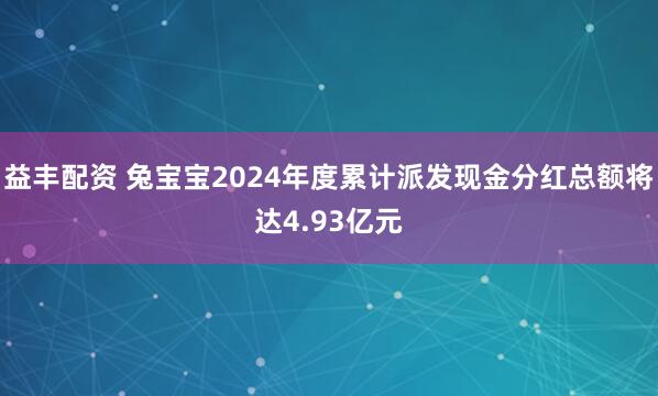 益丰配资 兔宝宝2024年度累计派发现金分红总额将达4.93亿元