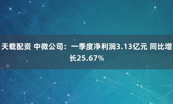 天载配资 中微公司：一季度净利润3.13亿元 同比增长25.67%