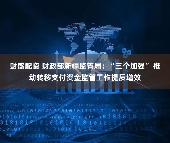 财盛配资 财政部新疆监管局：“三个加强” 推动转移支付资金监管工作提质增效