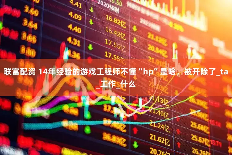 联富配资 14年经验的游戏工程师不懂“hp”是啥，被开除了_ta_工作_什么