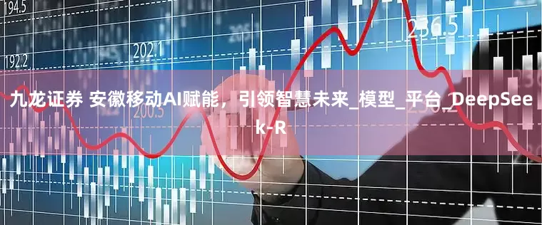 九龙证券 安徽移动AI赋能，引领智慧未来_模型_平台_DeepSeek-R