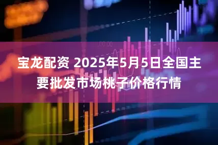 宝龙配资 2025年5月5日全国主要批发市场桃子价格行情