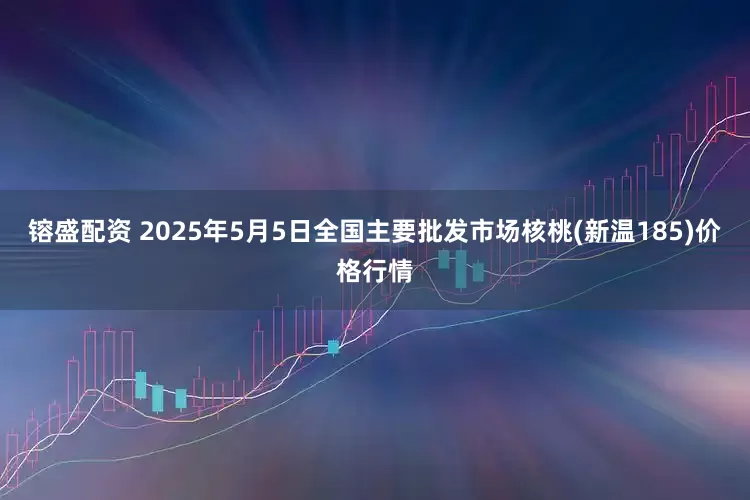 镕盛配资 2025年5月5日全国主要批发市场核桃(新温185)价格行情