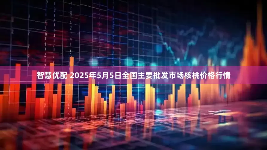 智慧优配 2025年5月5日全国主要批发市场核桃价格行情