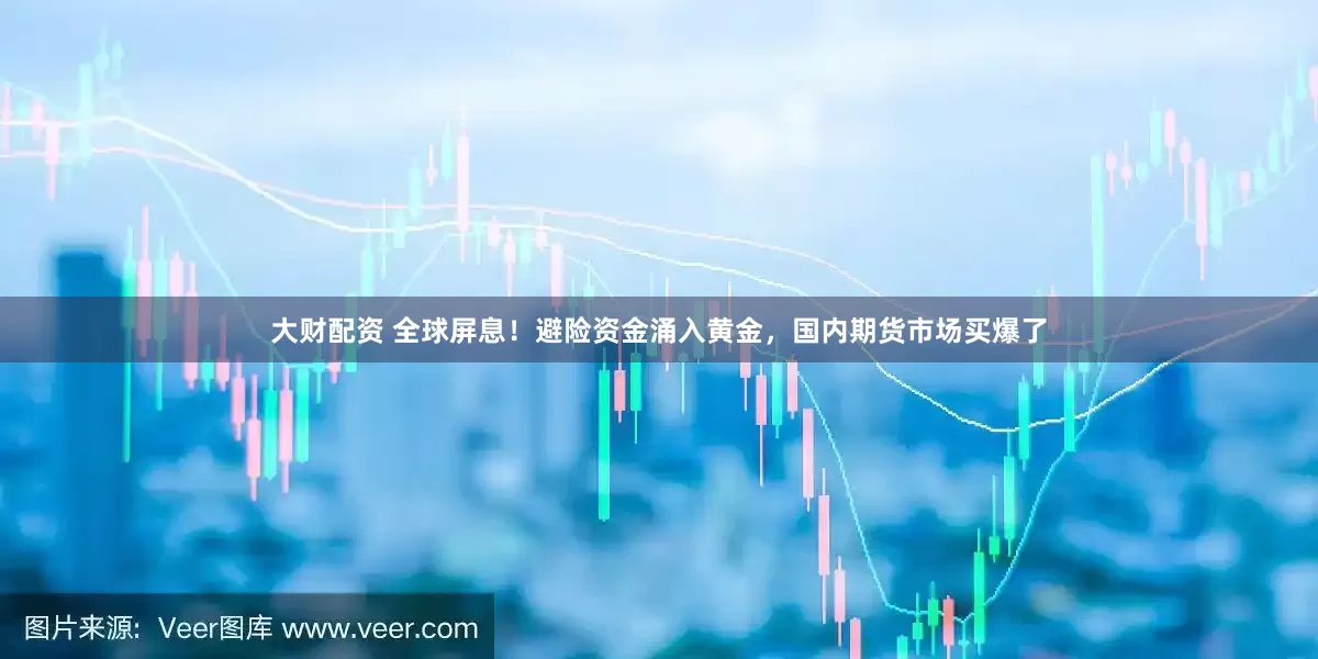 大财配资 全球屏息！避险资金涌入黄金，国内期货市场买爆了