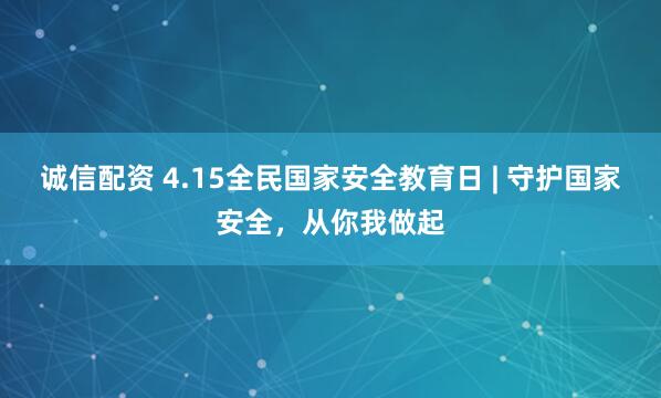 诚信配资 4.15全民国家安全教育日 | 守护国家安全，从你我做起