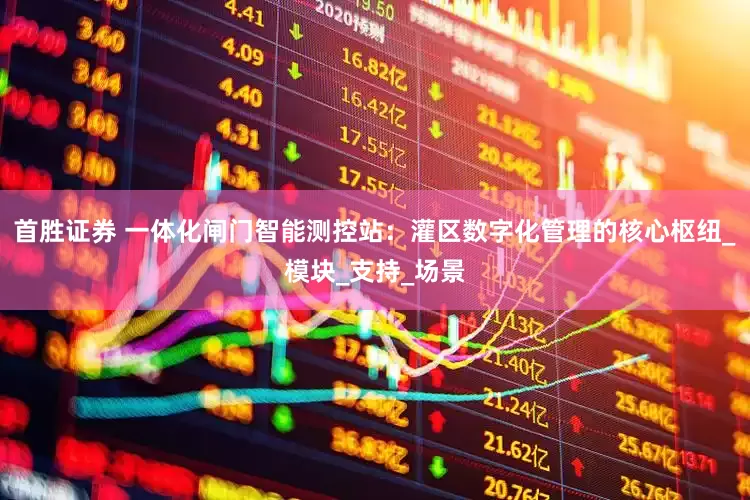 首胜证券 一体化闸门智能测控站：灌区数字化管理的核心枢纽_模块_支持_场景