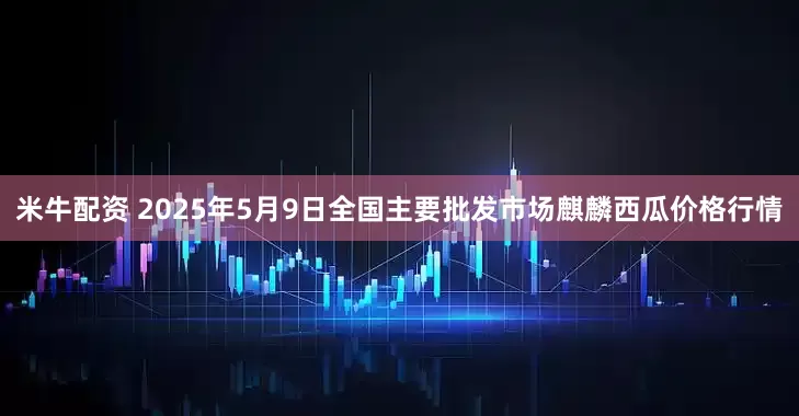 米牛配资 2025年5月9日全国主要批发市场麒麟西瓜价格行情