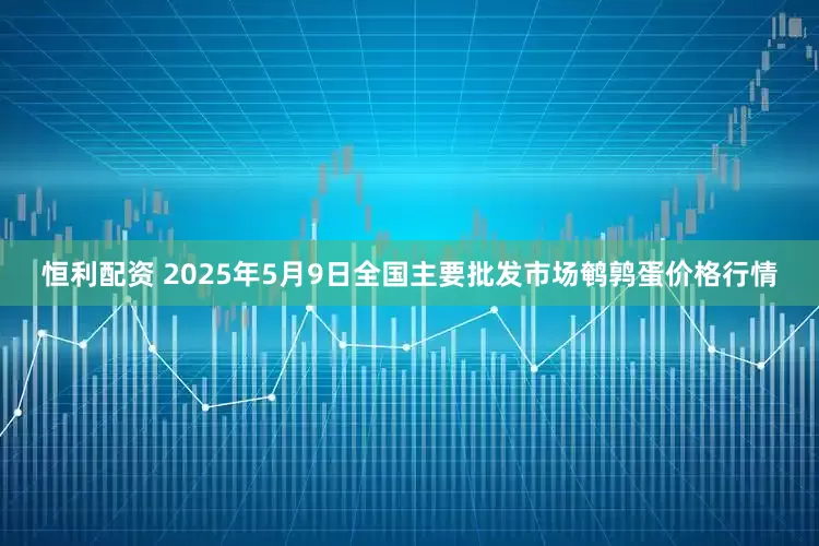 恒利配资 2025年5月9日全国主要批发市场鹌鹑蛋价格行情