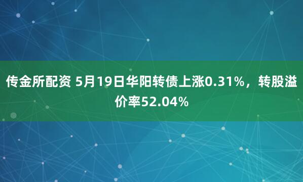 传金所配资 5月19日华阳转债上涨0.31%，转股溢价率52.04%