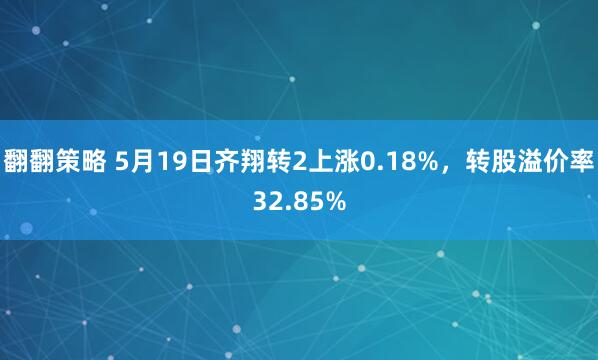 翻翻策略 5月19日齐翔转2上涨0.18%，转股溢价率32.85%