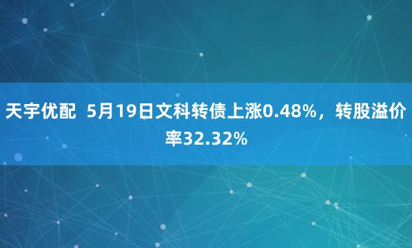 天宇优配  5月19日文科转债上涨0.48%，转股溢价率32.32%