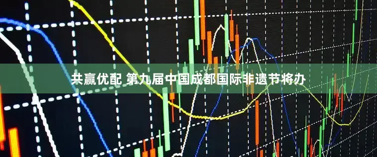 共赢优配 第九届中国成都国际非遗节将办