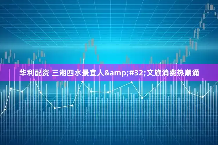 华利配资 三湘四水景宜人&#32;文旅消费热潮涌