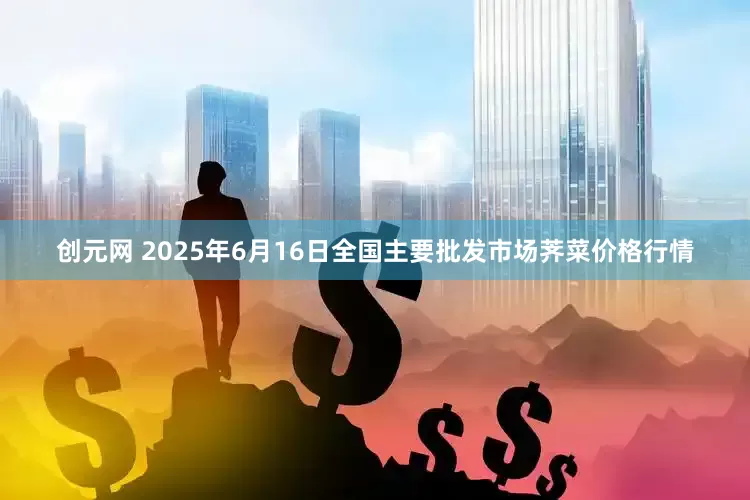 创元网 2025年6月16日全国主要批发市场荠菜价格行情