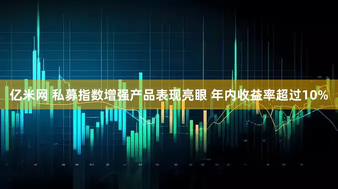 亿米网 私募指数增强产品表现亮眼 年内收益率超过10%