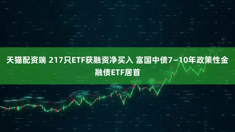 天猫配资端 217只ETF获融资净买入 富国中债7—10年政策性金融债ETF居首