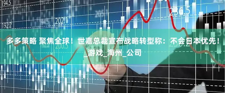 多多策略 聚焦全球！世嘉总裁宣布战略转型称：不会日本优先！_游戏_海州_公司