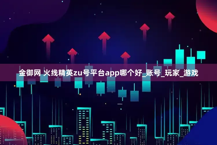金御网 火线精英zu号平台app哪个好_账号_玩家_游戏