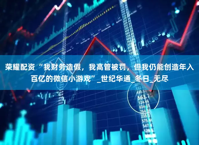 荣耀配资 “我财务造假，我高管被罚，但我仍能创造年入百亿的微信小游戏”_世纪华通_冬日_无尽