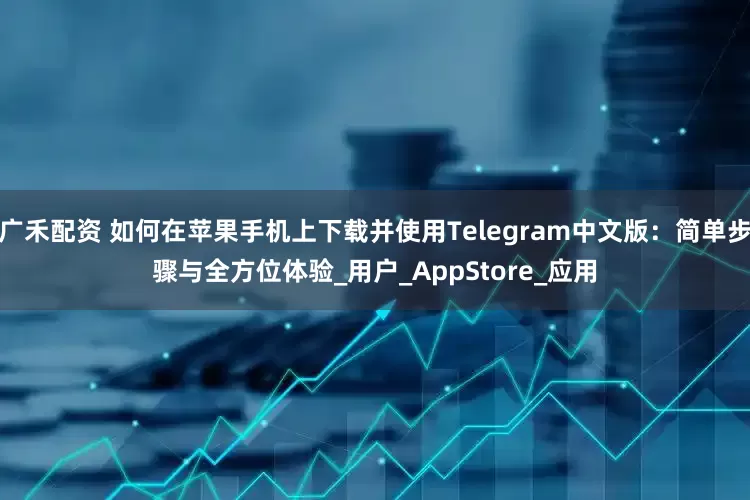 广禾配资 如何在苹果手机上下载并使用Telegram中文版：简单步骤与全方位体验_用户_AppStore_应用