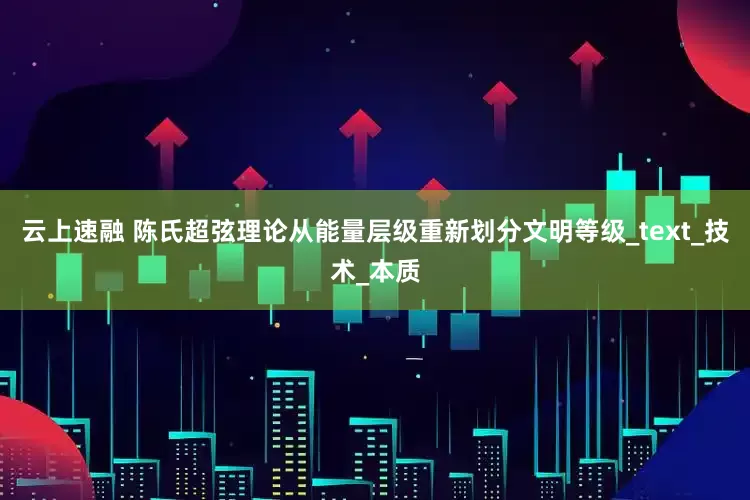 云上速融 陈氏超弦理论从能量层级重新划分文明等级_text_技术_本质
