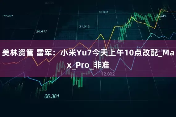 美林资管 雷军：小米Yu7今天上午10点改配_Max_Pro_非准