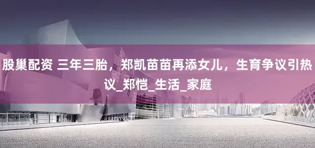 股巢配资 三年三胎，郑凯苗苗再添女儿，生育争议引热议_郑恺_生活_家庭