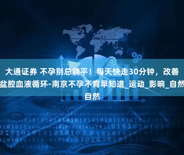 大通证券 不孕别总躺平！每天快走30分钟，改善盆腔血液循环-南京不孕不育早知道_运动_影响_自然