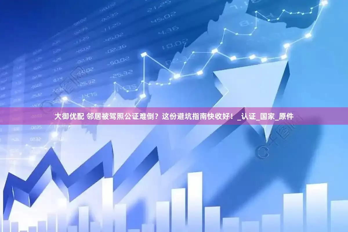 大御优配 邻居被驾照公证难倒？这份避坑指南快收好！_认证_国家_原件