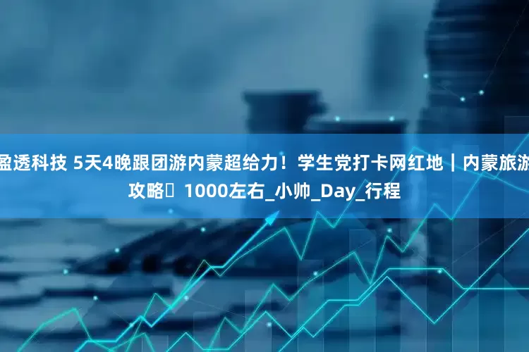 盈透科技 5天4晚跟团游内蒙超给力！学生党打卡网红地｜内蒙旅游攻略・1000左右_小帅_Day_行程