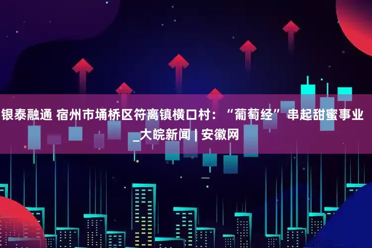 银泰融通 宿州市埇桥区符离镇横口村：“葡萄经” 串起甜蜜事业  _大皖新闻 | 安徽网