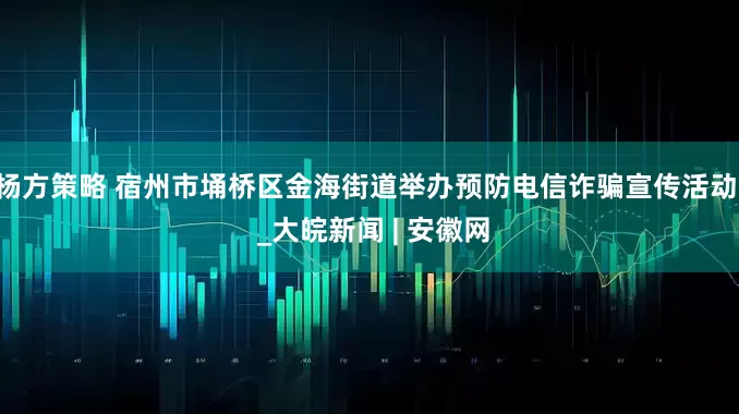 杨方策略 宿州市埇桥区金海街道举办预防电信诈骗宣传活动  _大皖新闻 | 安徽网