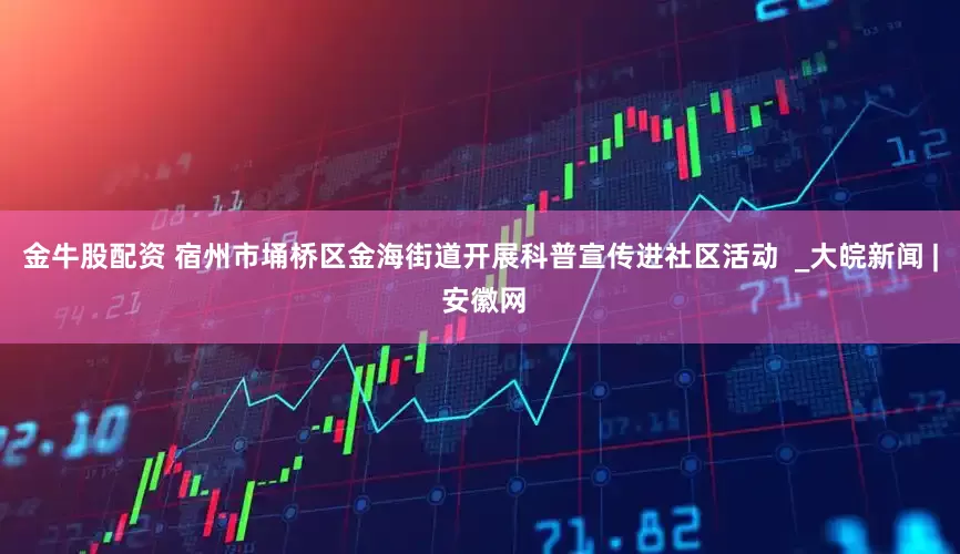 金牛股配资 宿州市埇桥区金海街道开展科普宣传进社区活动  _大皖新闻 | 安徽网