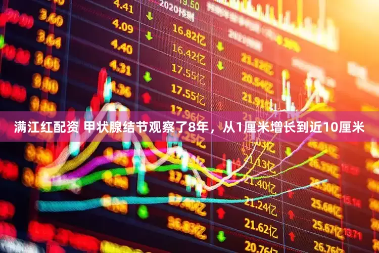 满江红配资 甲状腺结节观察了8年，从1厘米增长到近10厘米