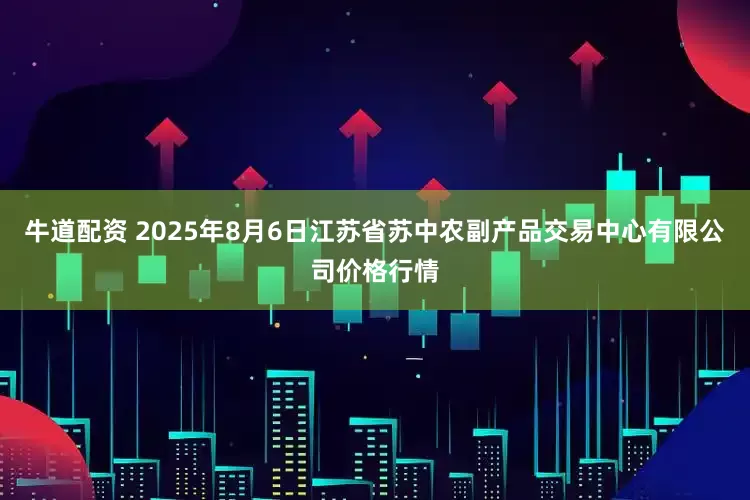 牛道配资 2025年8月6日江苏省苏中农副产品交易中心有限公司价格行情