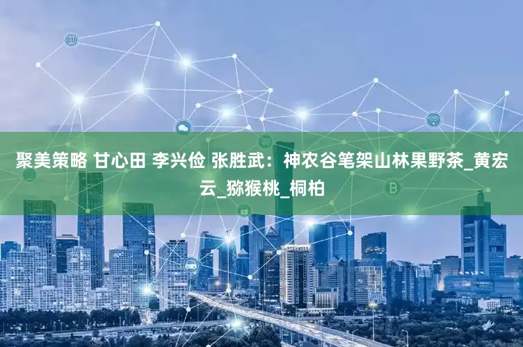 聚美策略 甘心田 李兴俭 张胜武：神农谷笔架山林果野茶_黄宏云_猕猴桃_桐柏