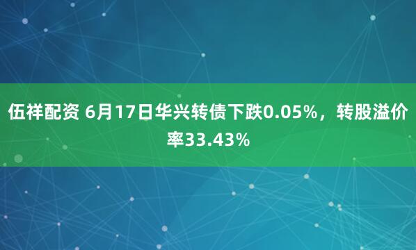 伍祥配资 6月17日华兴转债下跌0.05%，转股溢价率33.43%
