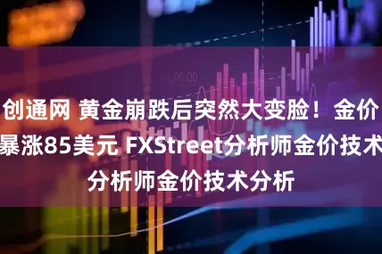 创通网 黄金崩跌后突然大变脸!金价亚盘暴涨85美元 FXStreet分析师金价技术分析