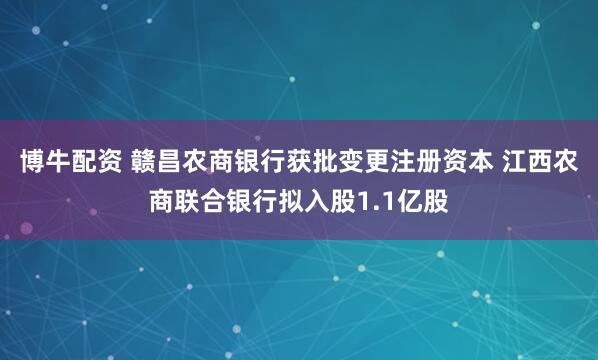 博牛配资 赣昌农商银行获批变更注册资本 江西农商联合银行拟入股1.1亿股