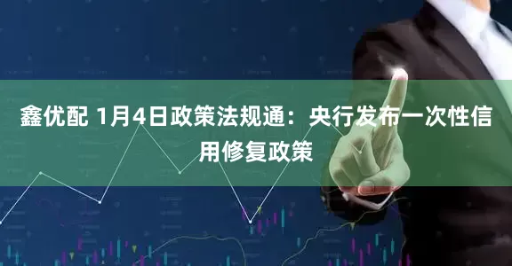 鑫优配 1月4日政策法规通：央行发布一次性信用修复政策