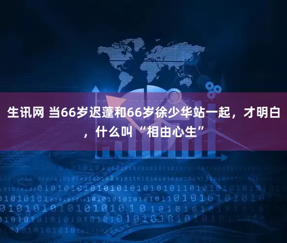 生讯网 当66岁迟蓬和66岁徐少华站一起，才明白，什么叫 “相由心生”