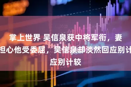 掌上世界 吴信泉获中将军衔，妻子担心他受委屈，吴信泉却淡然回应别计较