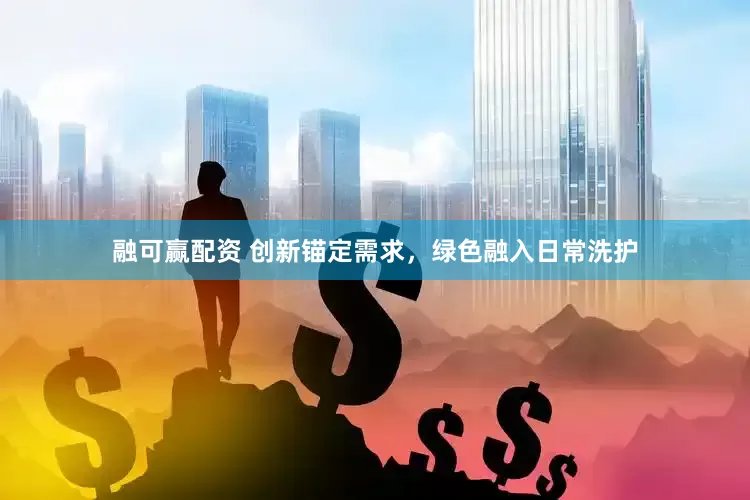 融可赢配资 创新锚定需求，绿色融入日常洗护