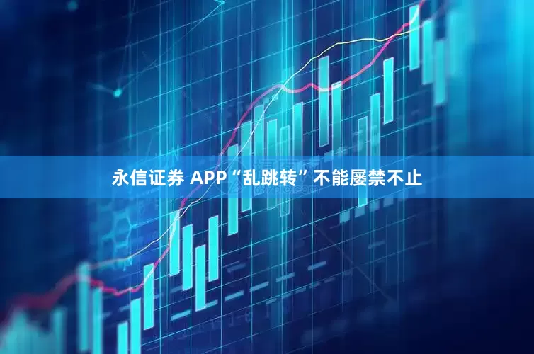 永信证券 APP“乱跳转”不能屡禁不止