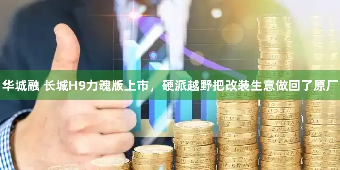 华城融 长城H9力魂版上市，硬派越野把改装生意做回了原厂