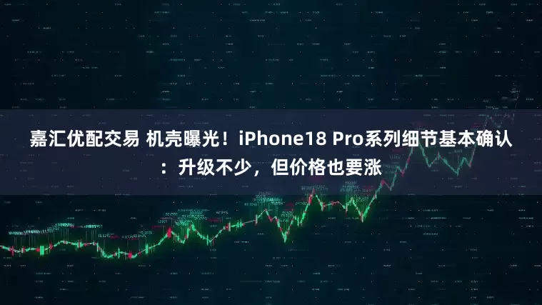 嘉汇优配交易 机壳曝光！iPhone18 Pro系列细节基本确认：升级不少，但价格也要涨
